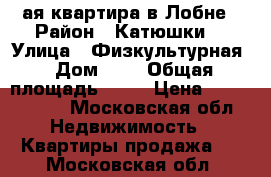 1-ая квартира в Лобне › Район ­ Катюшки  › Улица ­ Физкультурная › Дом ­ 4 › Общая площадь ­ 37 › Цена ­ 3 700 000 - Московская обл. Недвижимость » Квартиры продажа   . Московская обл.